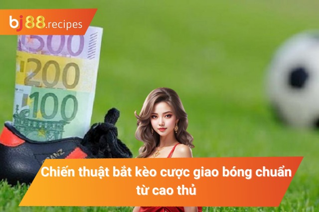 Bỏ túi các kỹ thuật soi kèo cược giao bóng hay
